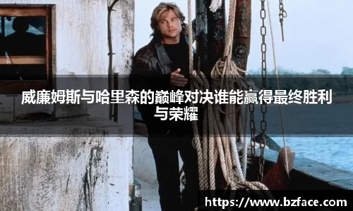 威廉姆斯与哈里森的巅峰对决谁能赢得最终胜利与荣耀