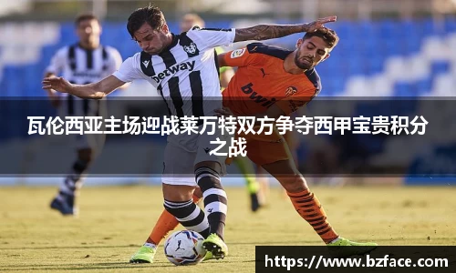 瓦伦西亚主场迎战莱万特双方争夺西甲宝贵积分之战