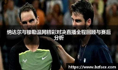 纳达尔与穆勒温网精彩对决直播全程回顾与赛后分析