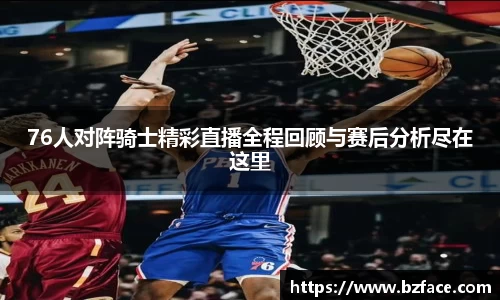 76人对阵骑士精彩直播全程回顾与赛后分析尽在这里