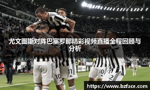 尤文图斯对阵巴塞罗那精彩视频直播全程回顾与分析