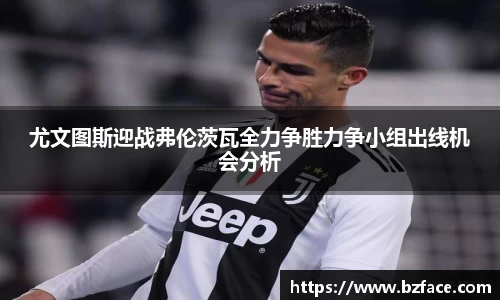 尤文图斯迎战弗伦茨瓦全力争胜力争小组出线机会分析