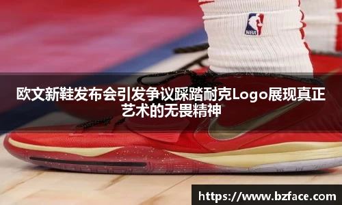 欧文新鞋发布会引发争议踩踏耐克Logo展现真正艺术的无畏精神