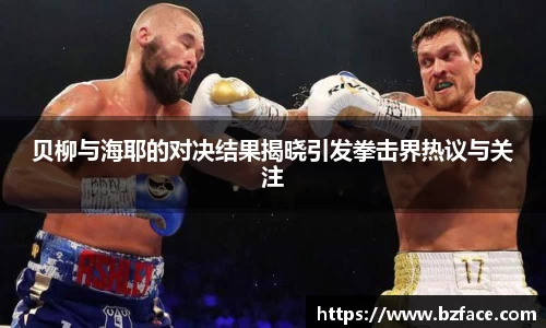 贝柳与海耶的对决结果揭晓引发拳击界热议与关注