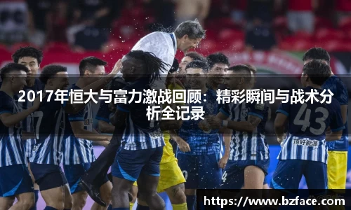 2017年恒大与富力激战回顾：精彩瞬间与战术分析全记录