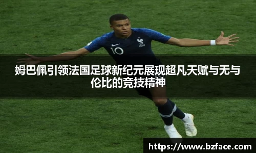 姆巴佩引领法国足球新纪元展现超凡天赋与无与伦比的竞技精神